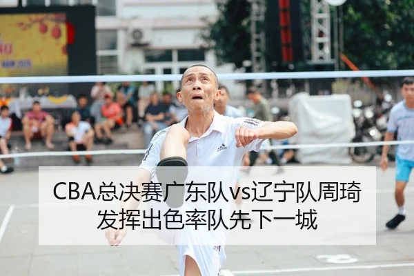 CBA总决赛广东队vs辽宁队周琦发挥出色率队先下一城