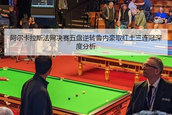 阿尔卡拉斯法网决赛五盘逆转鲁内豪取红土三连冠深度分析
